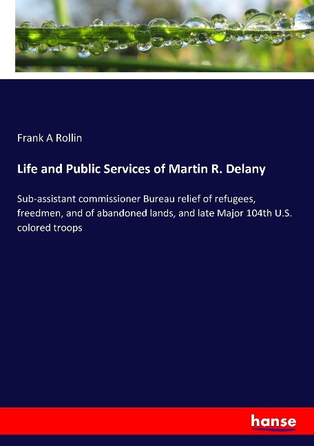 Life and Public Services of Martin R. Delany: Sub-assistant commissioner Bureau relief of refugees, freedmen, and of abandoned lands, and late Major 104th U.S. colored troops