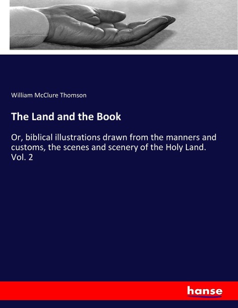 The Land and the Book: Or, biblical illustrations drawn from the manners and customs, the scenes and scenery of the Holy Land. Vol. 2