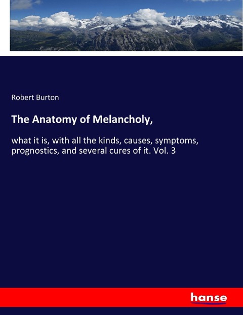 The Anatomy of Melancholy,: what it is, with all the kinds, causes, symptoms, prognostics, and several cures of it. Vol. 3