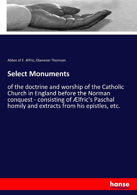 Select Monuments: of the doctrine and worship of the Catholic Church in England before the Norman conquest - consisting of Ælfrics Paschal homily and extracts from his epistles, etc.