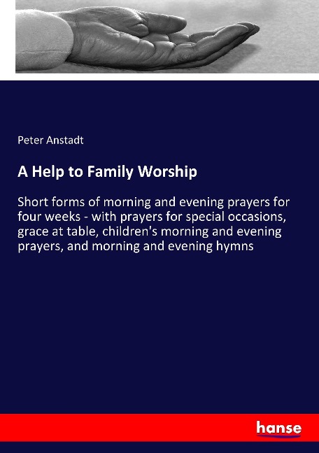 A Help to Family Worship: Short forms of morning and evening prayers for four weeks - with prayers for special occasions, grace at table, children's morning and evening prayers, and morning and evening hymns