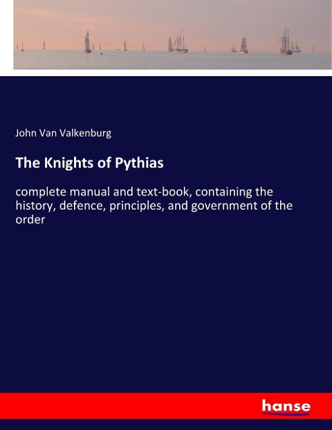 The Knights of Pythias: complete manual and text-book, containing the history, defence, principles, and government of the order