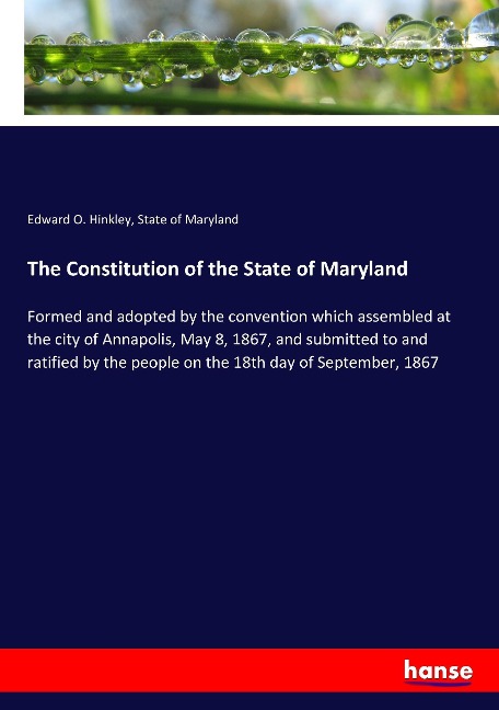 The Constitution of the State of Maryland: Formed and adopted by the convention which assembled at the city of Annapolis, May 8, 1867, and submitted to and ratified by the people on the 18th day of September, 1867