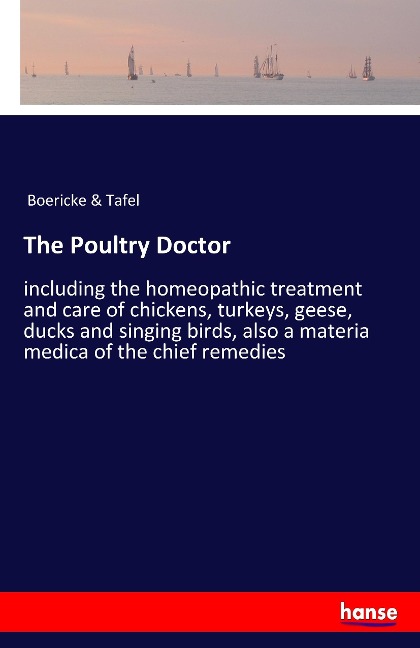 The Poultry Doctor: including the homeopathic treatment and care of chickens, turkeys, geese, ducks and singing birds, also a materia medica of the chief remedies