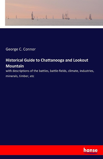 Historical Guide to Chattanooga and Lookout Mountain: with descriptions of the battles, battle-fields, climate, industries, minerals, timber, etc