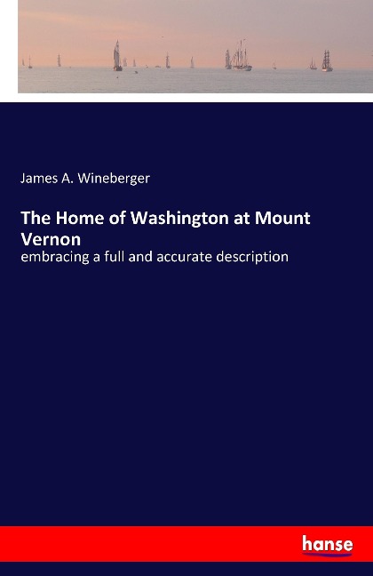 The Home of Washington at Mount Vernon: embracing a full and accurate description
