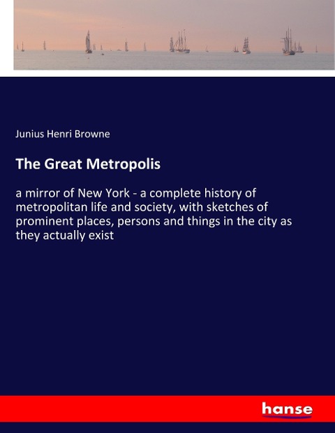 The Great Metropolis: a mirror of New York - a complete history of metropolitan life and society, with sketches of prominent places, persons and things in the city as they actually exist
