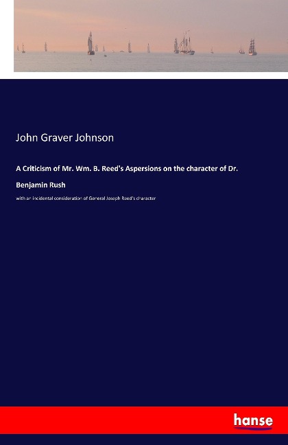 A Criticism of Mr. Wm. B. Reeds Aspersions on the character of Dr. Benjamin Rush: with an incidental consideration of General Joseph Reeds character