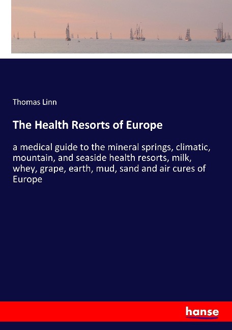 The Health Resorts of Europe: a medical guide to the mineral springs, climatic, mountain, and seaside health resorts, milk, whey, grape, earth, mud, sand and air cures of Europe