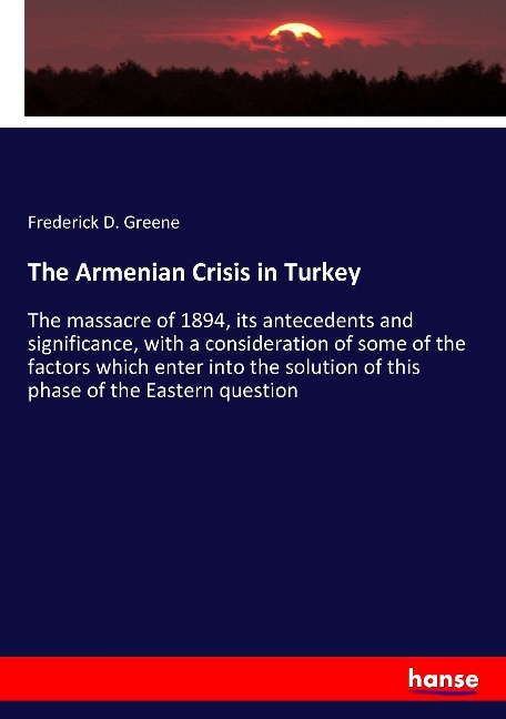 The Armenian Crisis in Turkey: The massacre of 1894, its antecedents and significance, with a consideration of some of the factors which enter into the solution of this phase of the Eastern question