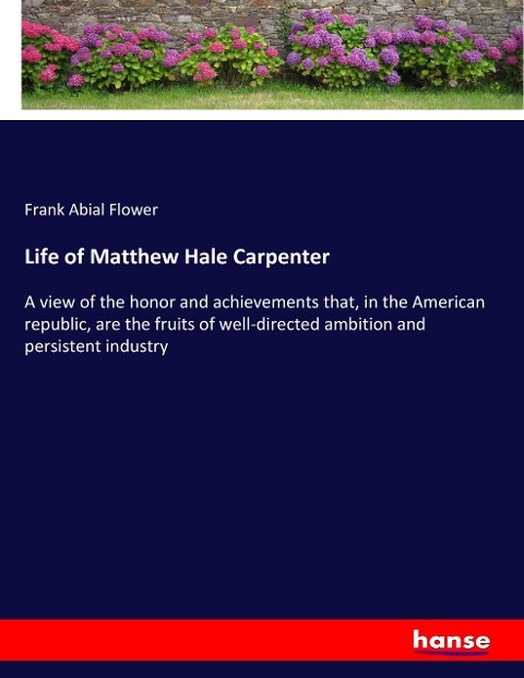 Life of Matthew Hale Carpenter: A view of the honor and achievements that, in the American republic, are the fruits of well-directed ambition and persistent industry