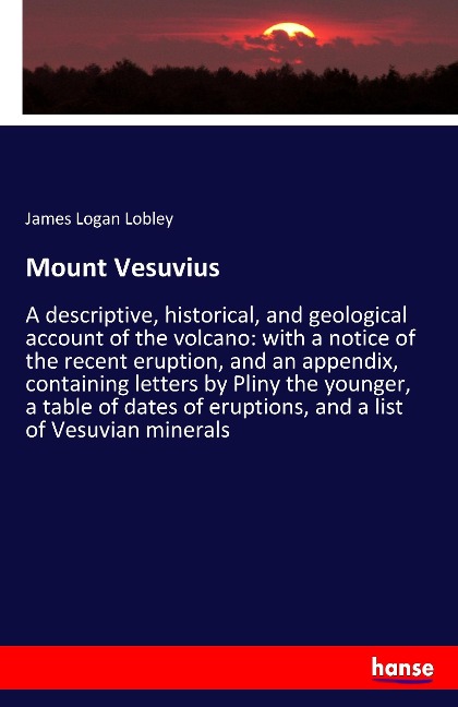 Mount Vesuvius: A descriptive, historical, and geological account of the volcano: with a notice of the recent eruption, and an appendix, containing letters by Pliny the younger, a table of dates of eruptions, and a list of Vesuvian minerals