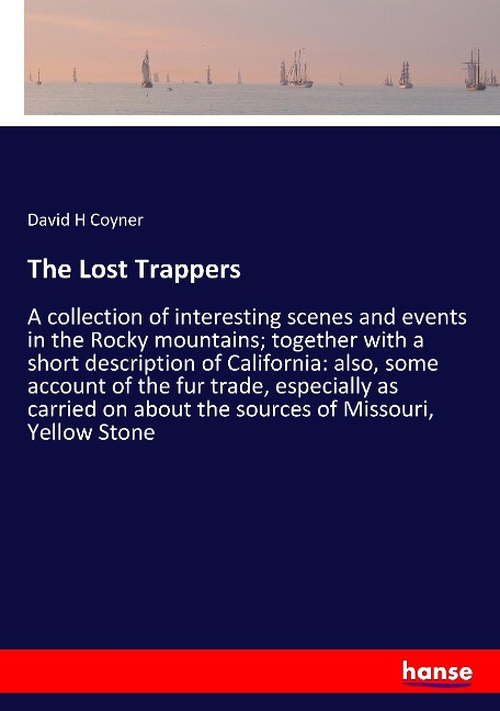 The Lost Trappers: A collection of interesting scenes and events in the Rocky mountains; together with a short description of California: also, some account of the fur trade, especially as carried on about the sources of Missouri, Yellow Stone