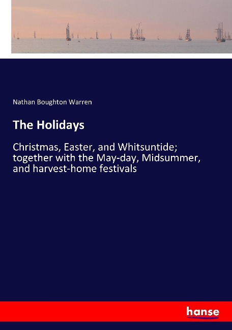 The Holidays: Christmas, Easter, and Whitsuntide; together with the May-day, Midsummer, and harvest-home festivals