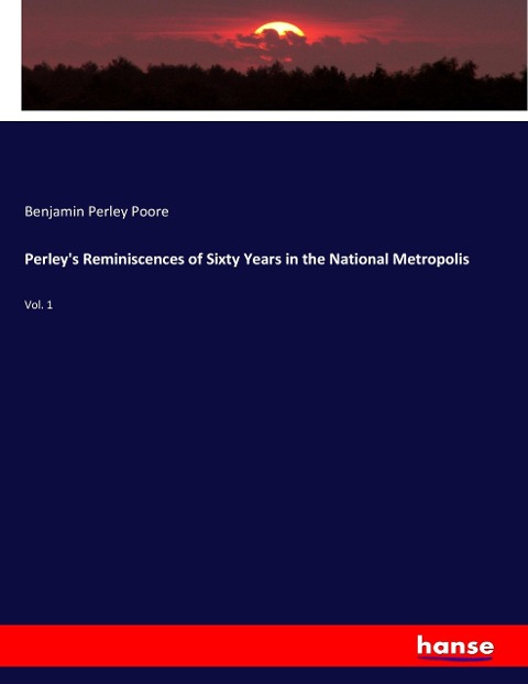 Perleys Reminiscences of Sixty Years in the National Metropolis: Vol. 1