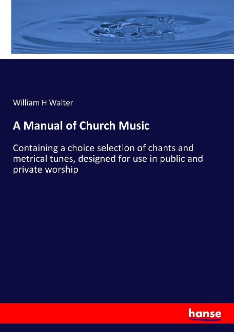 A Manual of Church Music: Containing a choice selection of chants and metrical tunes, designed for use in public and private worship