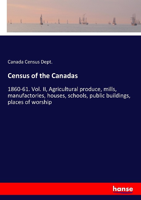 Census of the Canadas: 1860-61. Vol. II, Agricultural produce, mills, manufactories, houses, schools, public buildings, places of worship