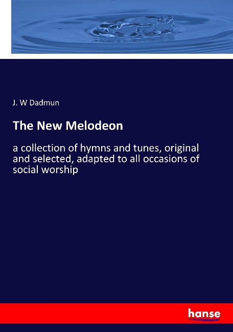 The New Melodeon: a collection of hymns and tunes, original and selected, adapted to all occasions of social worship