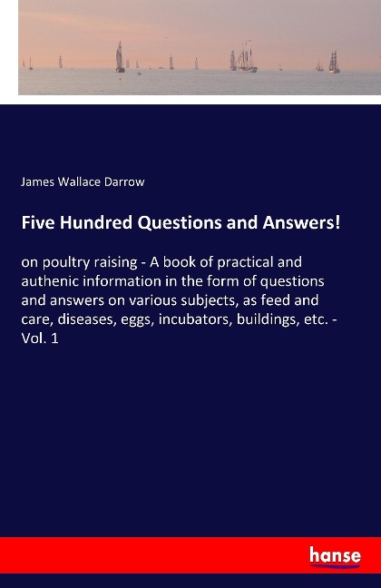 Five Hundred Questions and Answers!: on poultry raising - A book of practical and authenic information in the form of questions and answers on various subjects, as feed and care, diseases, eggs, incubators, buildings, etc. - Vol. 1