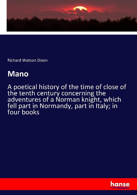 Mano: A poetical history of the time of close of the tenth century concerning the adventures of a Norman knight, which fell part in Normandy, part in Italy; in four books