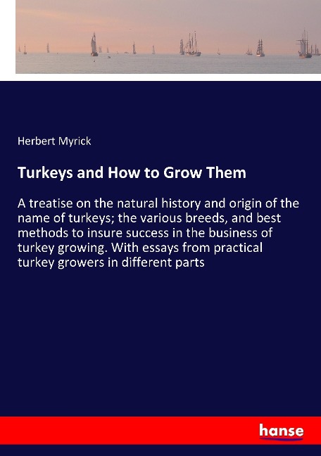 Turkeys and How to Grow Them: A treatise on the natural history and origin of the name of turkeys; the various breeds, and best methods to insure success in the business of turkey growing. With essays from practical turkey growers in different parts