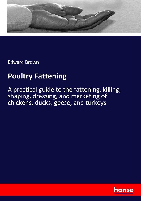 Poultry Fattening: A practical guide to the fattening, killing, shaping, dressing, and marketing of chickens, ducks, geese, and turkeys
