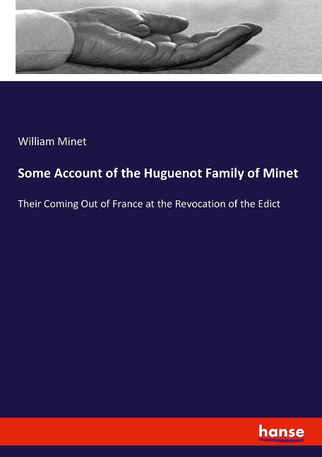 Some Account of the Huguenot Family of Minet: Their Coming Out of France at the Revocation of the Edict