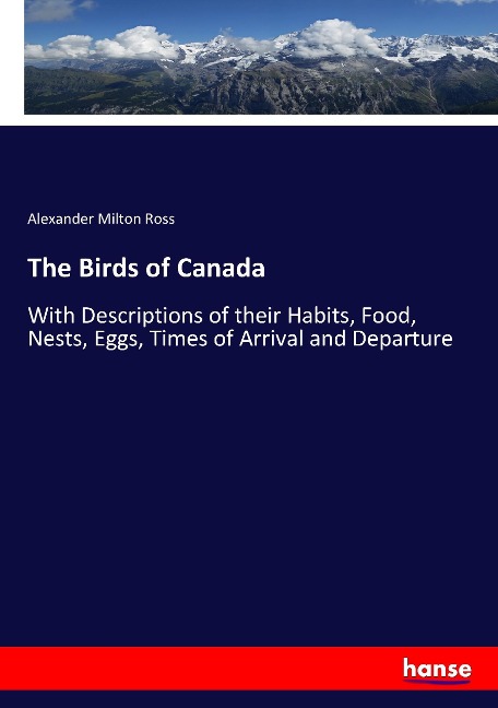 The Birds of Canada: With Descriptions of their Habits, Food, Nests, Eggs, Times of Arrival and Departure