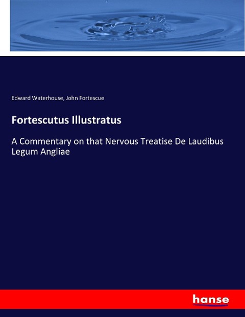 Fortescutus Illustratus: A Commentary on that Nervous Treatise De Laudibus Legum Angliae