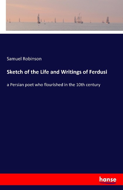 Sketch of the Life and Writings of Ferdusi: a Persian poet who flourished in the 10th century