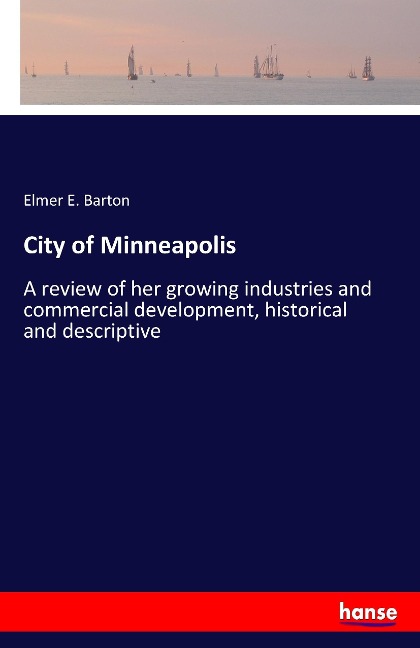 City of Minneapolis: A review of her growing industries and commercial development, historical and descriptive