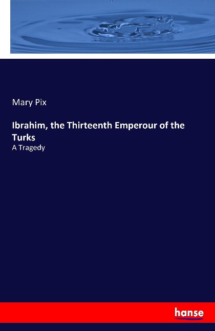Ibrahim, the Thirteenth Emperour of the Turks: A Tragedy