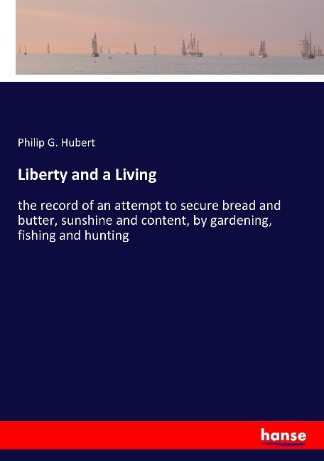 Liberty and a Living: the record of an attempt to secure bread and butter, sunshine and content, by gardening, fishing and hunting