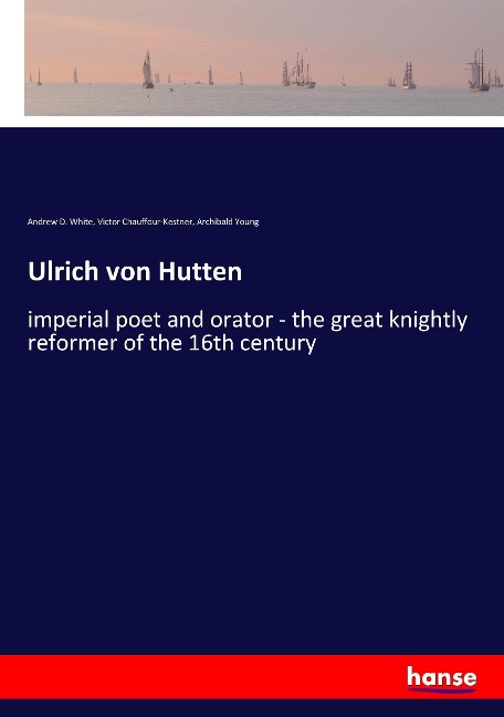Ulrich von Hutten: imperial poet and orator - the great knightly reformer of the 16th century