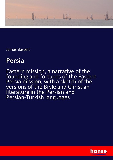 Persia: Eastern mission, a narrative of the founding and fortunes of the Eastern Persia mission, with a sketch of the versions of the Bible and Christian literature in the Persian and Persian-Turkish languages