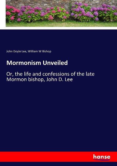 Mormonism Unveiled: Or, the life and confessions of the late Mormon bishop, John D. Lee