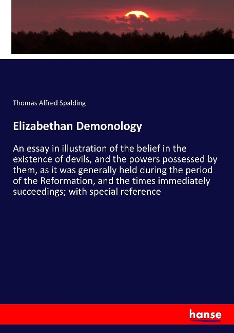 Elizabethan Demonology: An essay in illustration of the belief in the existence of devils, and the powers possessed by them, as it was generally held during the period of the Reformation, and the times immediately succeedings; with special reference
