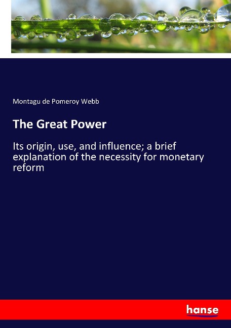 The Great Power: Its origin, use, and influence; a brief explanation of the necessity for monetary reform