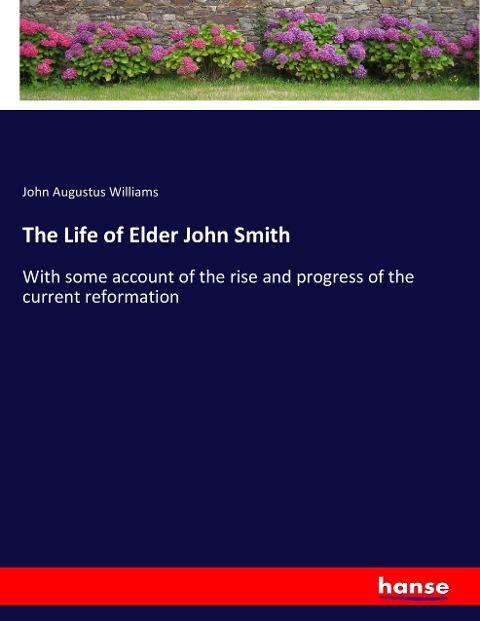 The Life of Elder John Smith: With some account of the rise and progress of the current reformation