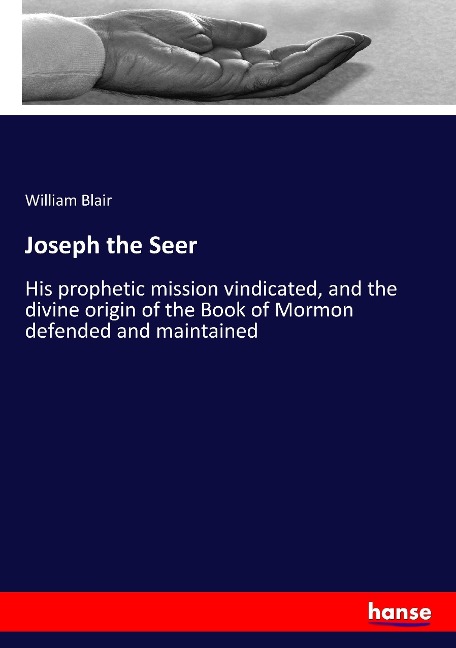 Joseph the Seer: His prophetic mission vindicated, and the divine origin of the Book of Mormon defended and maintained