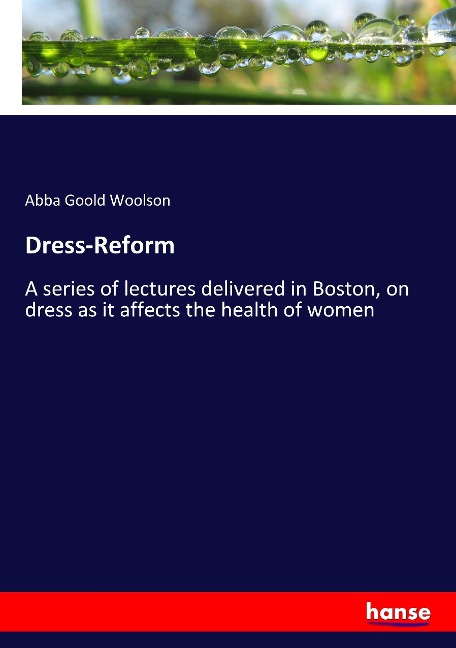 Dress-Reform: A series of lectures delivered in Boston, on dress as it affects the health of women