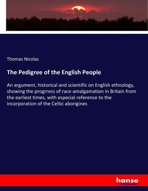 The Pedigree of the English People: An argument, historical and scientific on English ethnology, showing the progrress of race-amalgamation in Britain from the earliest times, with especial reference to the incorporation of the Celtic aborigines