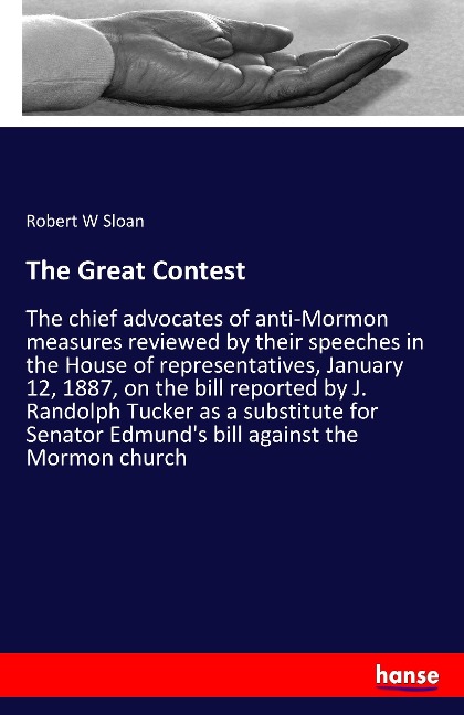The Great Contest: The chief advocates of anti-Mormon measures reviewed by their speeches in the House of representatives, January 12, 1887, on the bill reported by J. Randolph Tucker as a substitute for Senator Edmund's bill against the Mormon church