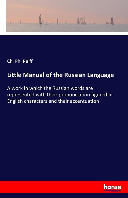 Little Manual of the Russian Language: A work in which the Russian words are represented with their pronunciation figured in English characters and their accentuation