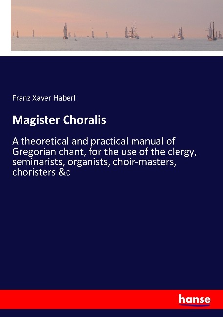 Magister Choralis: A theoretical and practical manual of Gregorian chant, for the use of the clergy, seminarists, organists, choir-masters, choristers &c