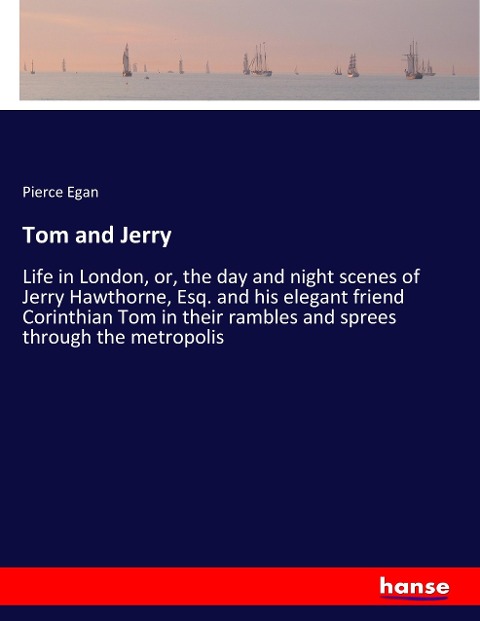 Tom and Jerry: Life in London, or, the day and night scenes of Jerry Hawthorne, Esq. and his elegant friend Corinthian Tom in their rambles and sprees through the metropolis