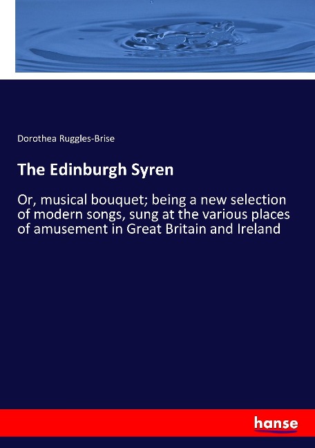 The Edinburgh Syren: Or, musical bouquet; being a new selection of modern songs, sung at the various places of amusement in Great Britain and Ireland
