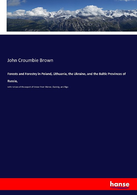 Forests and Forestry in Poland, Lithuania, the Ukraine, and the Baltic Provinces of Russia,: with notices of the export of timber from Memel, Dantzig, and Riga