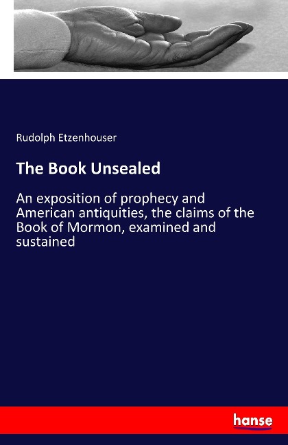 The Book Unsealed: An exposition of prophecy and American antiquities, the claims of the Book of Mormon, examined and sustained
