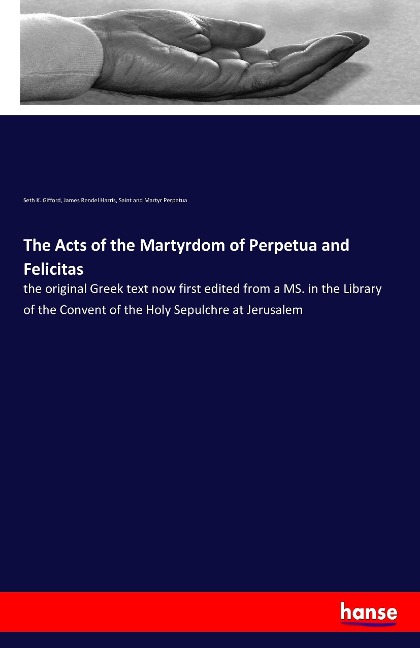 The Acts of the Martyrdom of Perpetua and Felicitas: the original Greek text now first edited from a MS. in the Library of the Convent of the Holy Sepulchre at Jerusalem